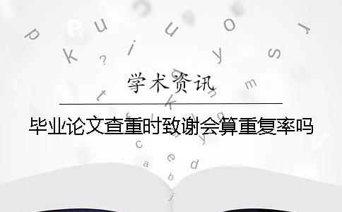畢業論文查重時致謝會算重復率嗎？