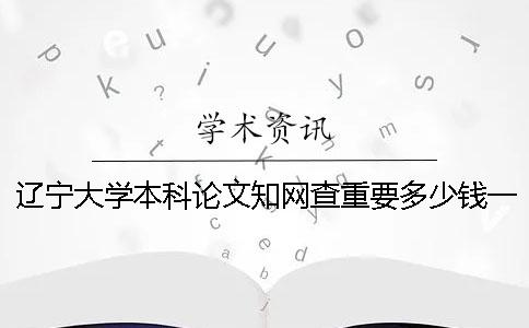 遼寧大學(xué)本科論文學(xué)術(shù)查重要多少錢(qián)一次