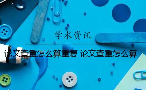 論文查重怎么算重復(fù) 論文查重怎么算重復(fù) 發(fā)表論文時(shí)間