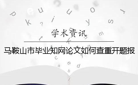 馬鞍山市畢業(yè)學(xué)術(shù)論文如何查重？開題報告要查嗎？