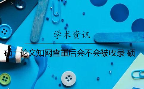 碩士論文學術(shù)查重后會不會被收錄？ 碩士論文上學術(shù)前還查重嗎