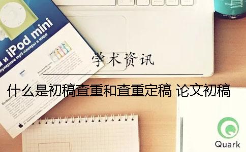 什么是初稿查重和查重定稿？ 論文初稿用什么查重比較好