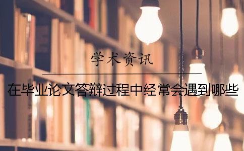 在畢業(yè)論文答辯過(guò)程中經(jīng)常會(huì)遇到哪些問(wèn)題