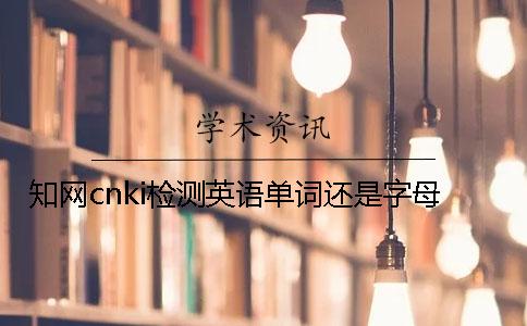 學(xué)術(shù)cnki檢測(cè)英語(yǔ)單詞還是字母