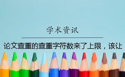 論文查重的查重字符數(shù)來(lái)了上限，該讓你處理？