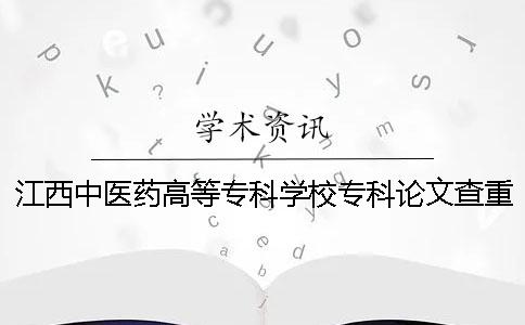 江西中醫(yī)藥高等專科學(xué)校專科論文查重要求及重復(fù)率 江西中醫(yī)藥高等專科學(xué)校是本科還是專科