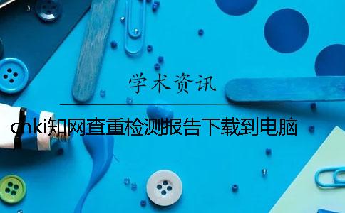 cnki學(xué)術(shù)查重檢測報告下載到電腦怎樣官網(wǎng)驗證正品