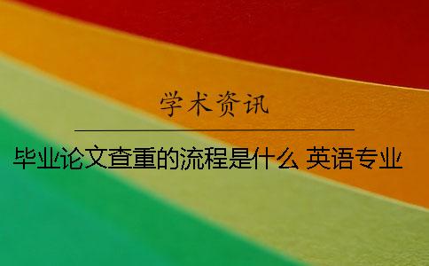 畢業論文查重的流程是什么？ 英語專業畢業論文查重標準是什么？