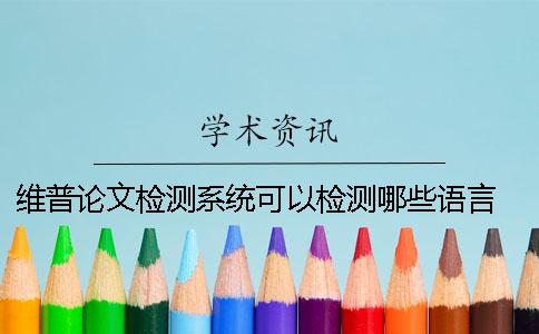 維普論文檢測系統可以檢測哪些語言？ 中國學術文獻檢測系統怎么檢測論文