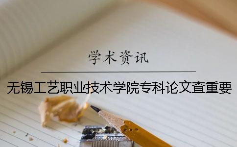 無錫工藝職業技術學院專科論文查重要求及重復率 無錫工藝職業技術學院全國專科排名