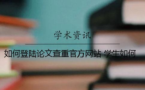 如何登陸論文查重官方網(wǎng)站？ 學生如何進行論文查重