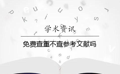 免費(fèi)查重不查參考文獻(xiàn)嗎？
