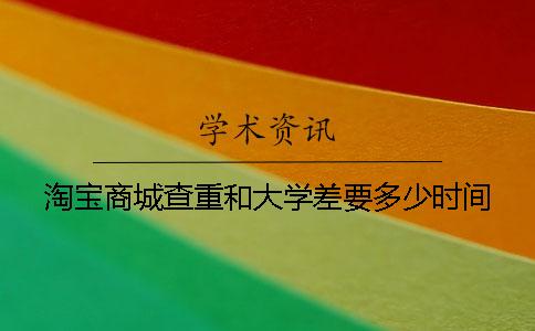 淘寶商城查重和大學(xué)差要多少時間