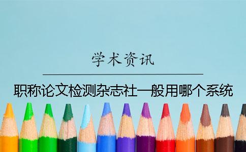 職稱論文檢測雜志社一般用哪個系統？