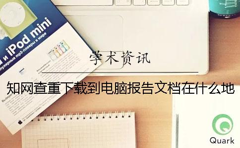 學術(shù)查重下載到電腦報告文檔在什么地方鑒別是否正品