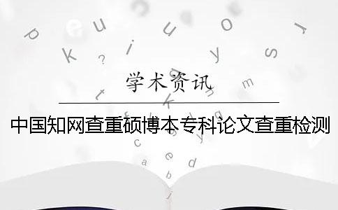 中國(guó)學(xué)術(shù)查重碩博本專科論文查重檢測(cè)