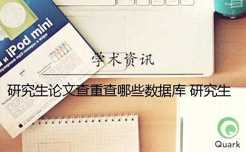 研究生論文查重查哪些數(shù)據(jù)庫？ 研究生論文查重是整篇還是正文部分
