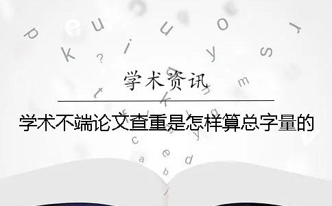 學(xué)術(shù)不端論文查重是怎樣算總字量的？