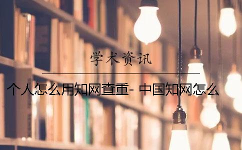 個人怎么用學術查重- 中國學術怎么查作者 個人怎么用學術查重- 中國學術怎么查作者