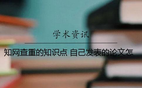 學(xué)術(shù)查重的知識點(diǎn) 自己發(fā)表的論文怎樣在學(xué)術(shù)查重
