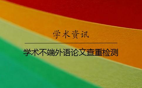學(xué)術(shù)不端外語(yǔ)論文查重檢測(cè)