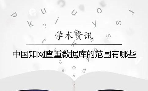 中國學(xué)術(shù)查重?cái)?shù)據(jù)庫的范圍有哪些？？