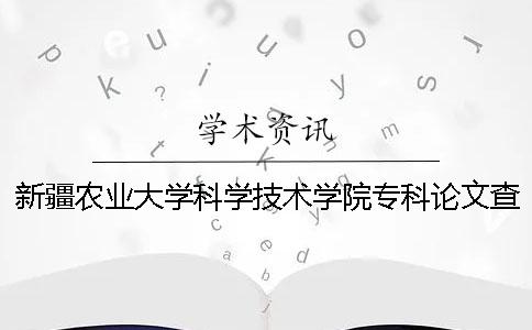 新疆農(nóng)業(yè)大學(xué)科學(xué)技術(shù)學(xué)院專科論文查重要求及重復(fù)率 新疆農(nóng)業(yè)大學(xué)科學(xué)技術(shù)學(xué)院有專科嗎