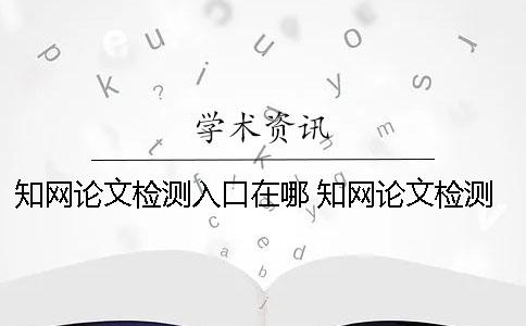 學(xué)術(shù)論文檢測入口在哪？ 學(xué)術(shù)論文檢測的結(jié)果一般是看哪個復(fù)制比？