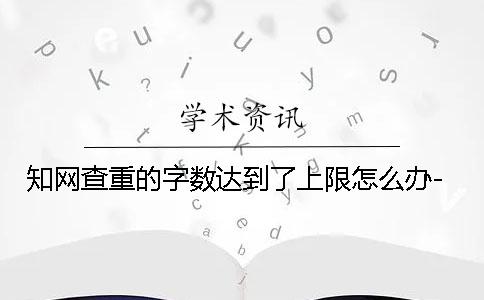 學(xué)術(shù)查重的字?jǐn)?shù)達(dá)到了上限怎么辦-