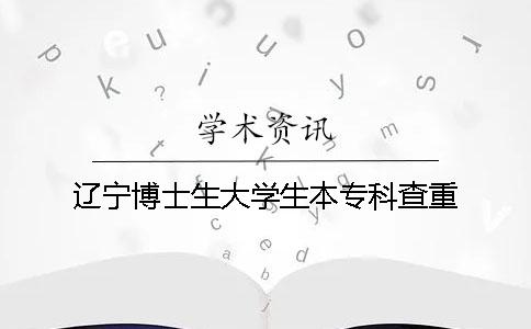遼寧博士生大學(xué)生本專科查重