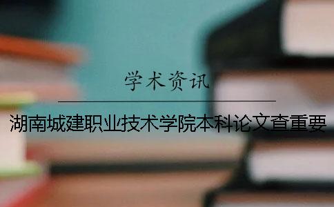 湖南城建職業技術學院本科論文查重要求及重復率 湖南城建職業技術學院對口本科學校