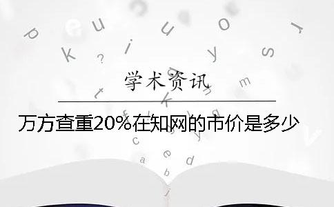 萬(wàn)方查重20%在學(xué)術(shù)的市價(jià)是多少