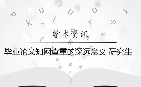 畢業論文學術查重的深遠意義 研究生畢業論文可以在學術上查到嗎
