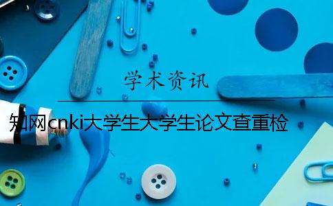 學(xué)術(shù)cnki大學(xué)生大學(xué)生論文查重檢測