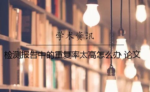 檢測報告中的重復(fù)率太高怎么辦？ 論文重復(fù)率檢測報告