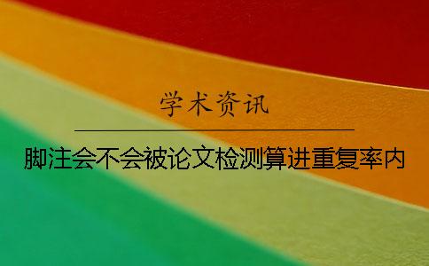 腳注會(huì)不會(huì)被論文檢測算進(jìn)重復(fù)率內(nèi)？