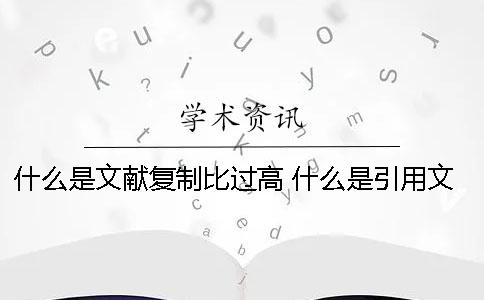 什么是文獻(xiàn)復(fù)制比過高？ 什么是引用文獻(xiàn)復(fù)制比