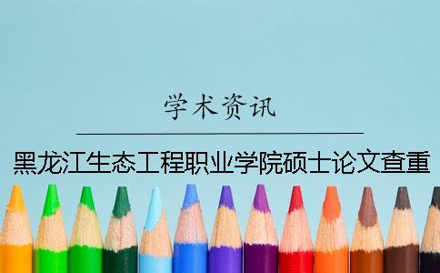 黑龍江生態(tài)工程職業(yè)學院碩士論文查重要求及重復率