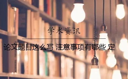 論文題目這么寫 注意事項有哪些 定論文題目的注意事項
