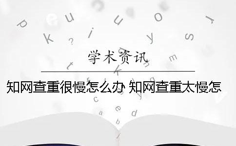 學(xué)術(shù)查重很慢怎么辦？ 學(xué)術(shù)查重太慢怎么辦
