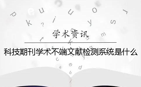 科技期刊學(xué)術(shù)不端文獻(xiàn)檢測系統(tǒng)是什么？科技期刊論文摘要的寫作規(guī)范