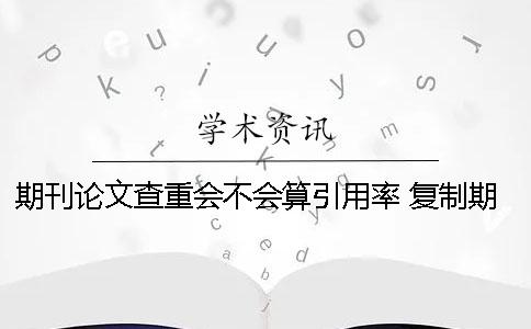 期刊論文查重會不會算引用率？ 復制期刊會不會查重