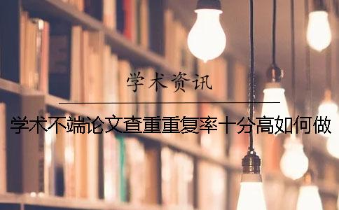 學術不端論文查重重復率十分高如何做？