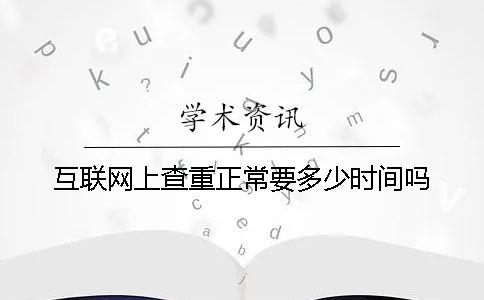 互聯網上查重正常要多少時間嗎
