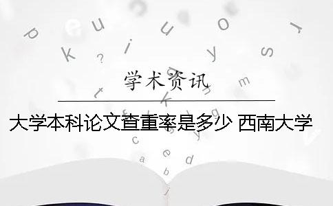 大學本科論文查重率是多少？ 西南大學本科論文查重