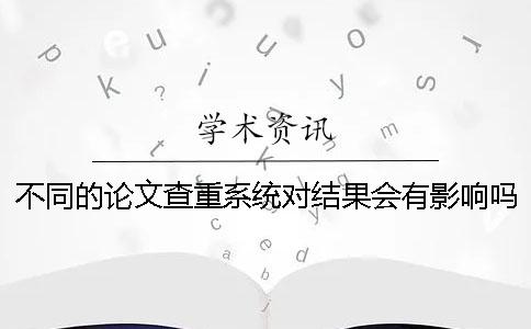 不同的論文查重系統對結果會有影響嗎？