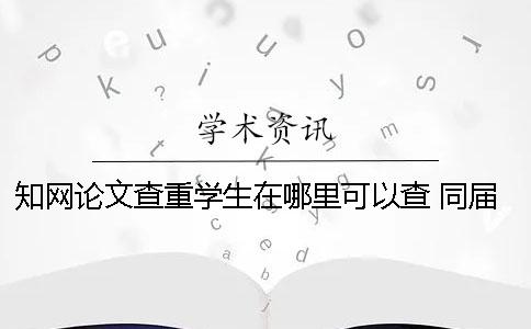 學(xué)術(shù)論文查重學(xué)生在哪里可以查? 同屆學(xué)生論文會被學(xué)術(shù)查重嗎 學(xué)術(shù)論文查重學(xué)生在哪里可以查? 同屆學(xué)生論文會被學(xué)術(shù)查重嗎