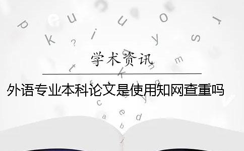 外語專業(yè)本科論文是使用學術查重嗎 外語專業(yè)本科論文多少字