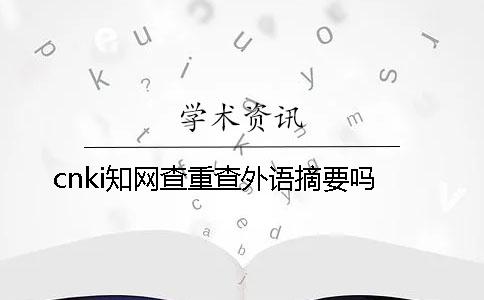 cnki學(xué)術(shù)查重查外語摘要嗎