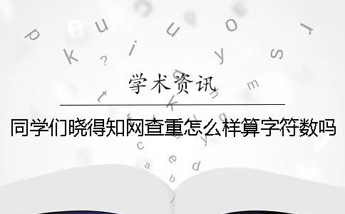 同學們曉得學術查重怎么樣算字符數嗎？